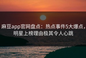 麻豆app官网盘点：热点事件5大爆点，明星上榜理由极其令人心跳