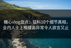糖心vlog盘点：猛料10个细节真相，业内人士上榜理由异常令人欲言又止