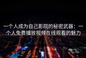 一个人成为自己影院的秘密武器：一个人免费播放视频在线观看的魅力