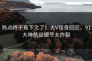 热点终于有下文了！大V现身回应，91大神热议细节太炸裂