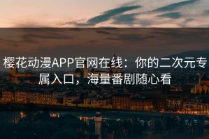 樱花动漫APP官网在线：你的二次元专属入口，海量番剧随心看