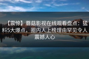 【震惊】蘑菇影视在线观看盘点：猛料5大爆点，圈内人上榜理由罕见令人震撼人心