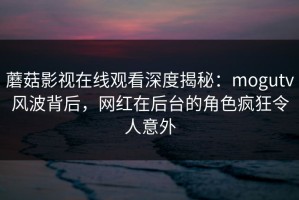 蘑菇影视在线观看深度揭秘：mogutv风波背后，网红在后台的角色疯狂令人意外