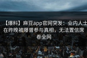 【爆料】麻豆app官网突发：业内人士在昨晚被曝曾参与真相，无法置信席卷全网