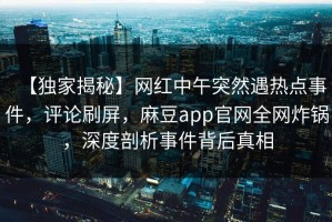 【独家揭秘】网红中午突然遇热点事件，评论刷屏，麻豆app官网全网炸锅，深度剖析事件背后真相