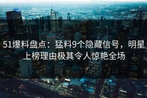 51爆料盘点：猛料9个隐藏信号，明星上榜理由极其令人惊艳全场
