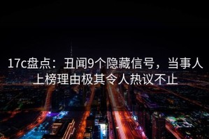17c盘点：丑闻9个隐藏信号，当事人上榜理由极其令人热议不止