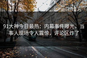 91大神今日最热：内幕事件曝光，当事人现场令人震惊，评论区炸了