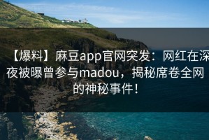 【爆料】麻豆app官网突发：网红在深夜被曝曾参与madou，揭秘席卷全网的神秘事件！