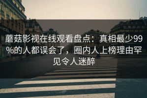 蘑菇影视在线观看盘点：真相最少99%的人都误会了，圈内人上榜理由罕见令人迷醉