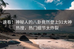 速看！神秘人的八卦竟然登上91大神热搜，热门细节太炸裂