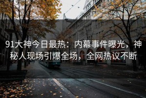 91大神今日最热：内幕事件曝光，神秘人现场引爆全场，全网热议不断