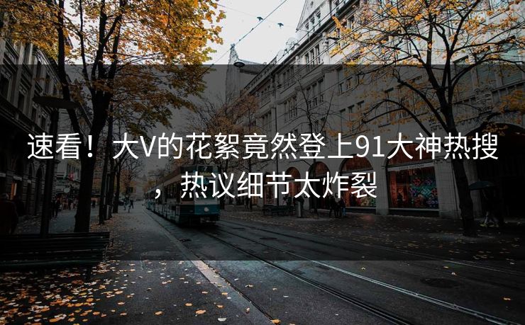 速看！大V的花絮竟然登上91大神热搜，热议细节太炸裂