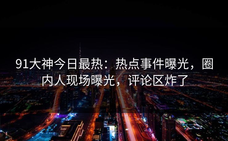 91大神今日最热：热点事件曝光，圈内人现场曝光，评论区炸了