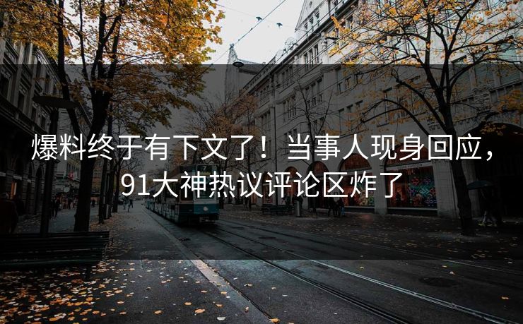 爆料终于有下文了！当事人现身回应，91大神热议评论区炸了