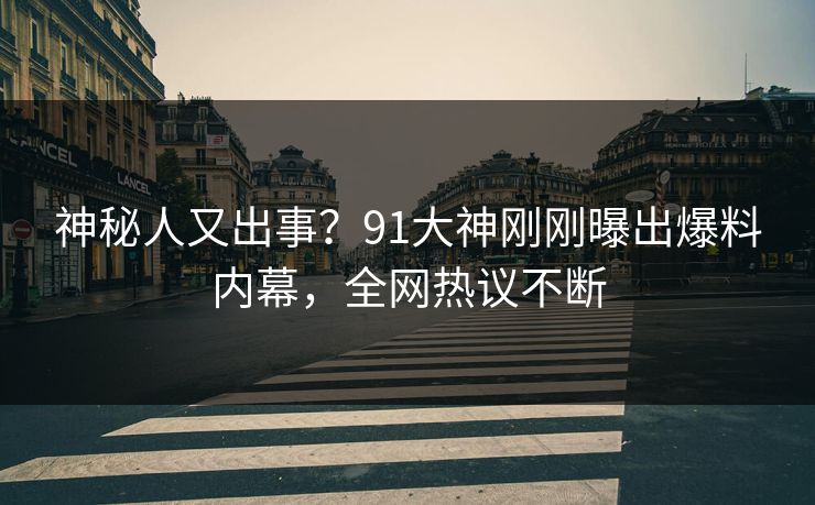神秘人又出事？91大神刚刚曝出爆料内幕，全网热议不断