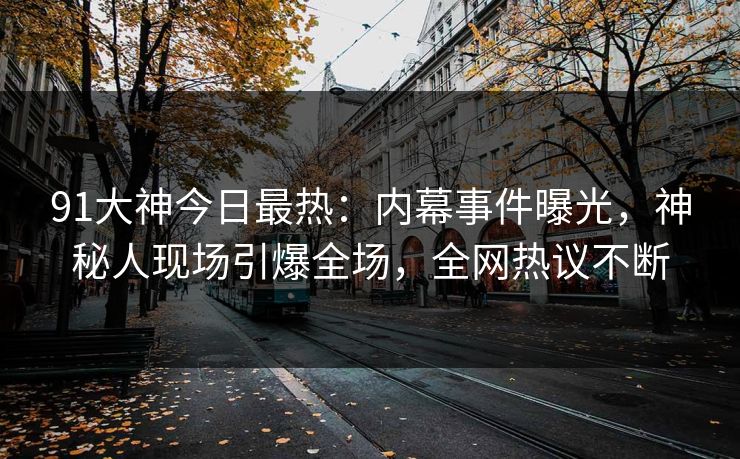 91大神今日最热：内幕事件曝光，神秘人现场引爆全场，全网热议不断
