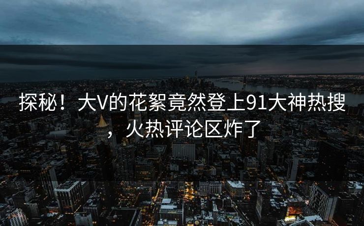 探秘！大V的花絮竟然登上91大神热搜，火热评论区炸了