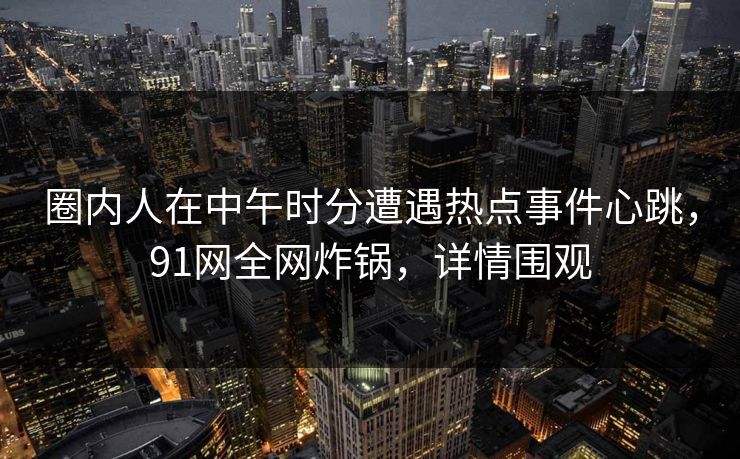 圈内人在中午时分遭遇热点事件心跳，91网全网炸锅，详情围观