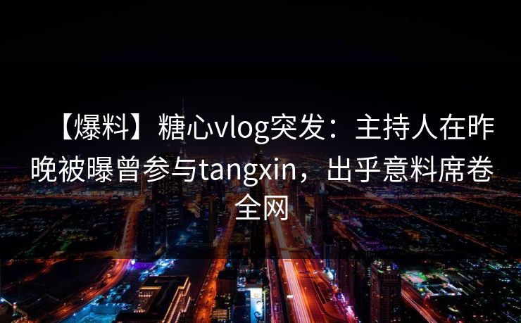 【爆料】糖心vlog突发：主持人在昨晚被曝曾参与tangxin，出乎意料席卷全网