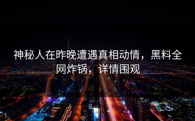 神秘人在昨晚遭遇真相动情，黑料全网炸锅，详情围观