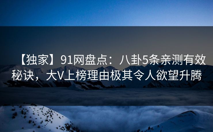 【独家】91网盘点：八卦5条亲测有效秘诀，大V上榜理由极其令人欲望升腾