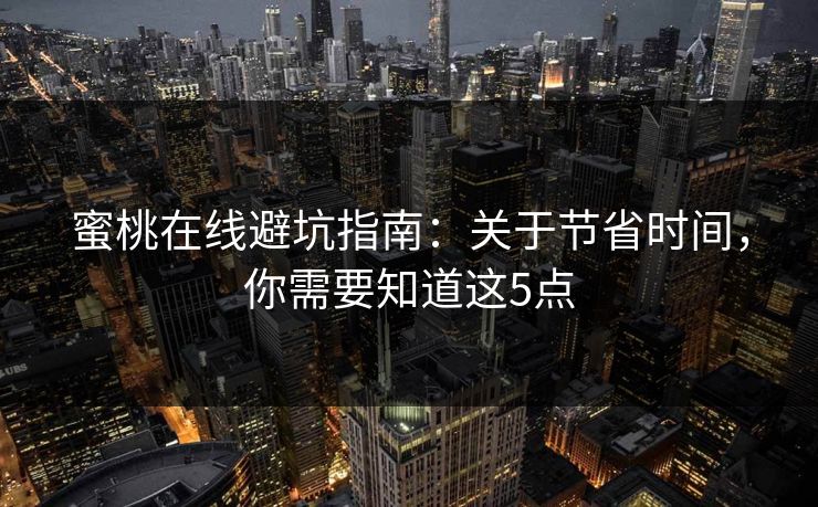 蜜桃在线避坑指南:关于节省时间,你需要知道这5点 蜜桃在线避坑指南:关于节省时间,你需要知道这5点