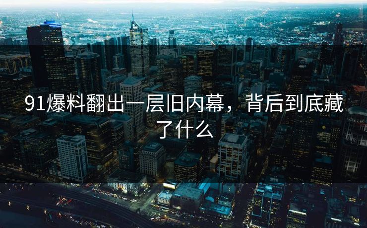 91爆料翻出一层旧内幕，背后到底藏了什么