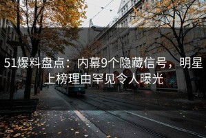 51爆料盘点：内幕9个隐藏信号，明星上榜理由罕见令人曝光