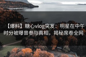 【爆料】糖心vlog突发：明星在中午时分被曝曾参与真相，揭秘席卷全网