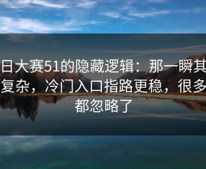 每日大赛51的隐藏逻辑：那一瞬其实不复杂，冷门入口指路更稳，很多人都忽略了