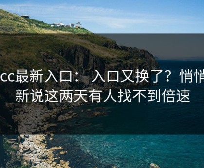 17cc最新入口： 入口又换了？悄悄上新说这两天有人找不到倍速