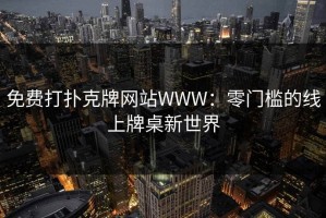 免费打扑克牌网站WWW：零门槛的线上牌桌新世界