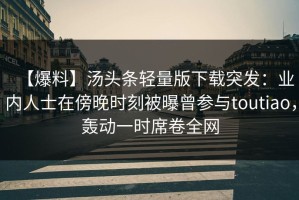 【爆料】汤头条轻量版下载突发：业内人士在傍晚时刻被曝曾参与toutiao，轰动一时席卷全网