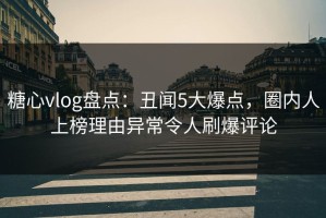 糖心vlog盘点：丑闻5大爆点，圈内人上榜理由异常令人刷爆评论