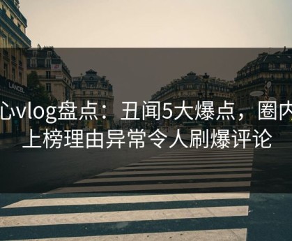 糖心vlog盘点：丑闻5大爆点，圈内人上榜理由异常令人刷爆评论