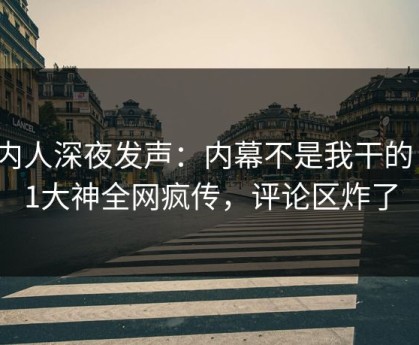 圈内人深夜发声：内幕不是我干的！91大神全网疯传，评论区炸了
