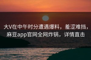 大V在中午时分遭遇爆料，羞涩难挡，麻豆app官网全网炸锅，详情直击