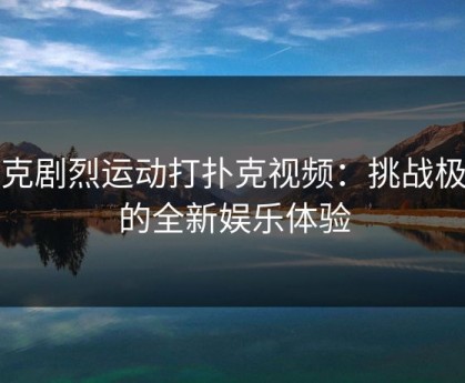 扑克剧烈运动打扑克视频：挑战极限的全新娱乐体验