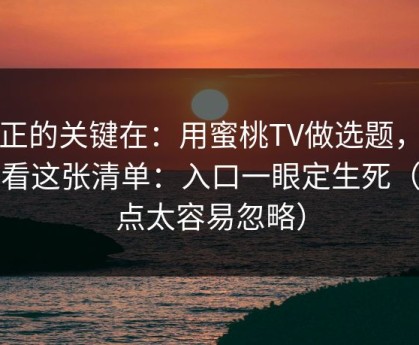 真正的关键在：用蜜桃TV做选题，我只看这张清单：入口一眼定生死（这点太容易忽略）
