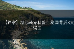 【独家】糖心vlog科普：秘闻背后3大误区