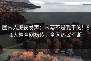 圈内人深夜发声：内幕不是我干的！91大神全网疯传，全网热议不断