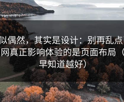 看似偶然，其实是设计：别再乱点了，51网真正影响体验的是页面布局（越早知道越好）