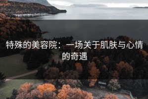 特殊的美容院：一场关于肌肤与心情的奇遇