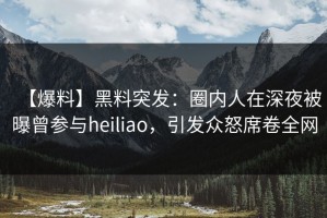 【爆料】黑料突发：圈内人在深夜被曝曾参与heiliao，引发众怒席卷全网