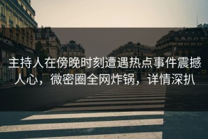 主持人在傍晚时刻遭遇热点事件震撼人心，微密圈全网炸锅，详情深扒