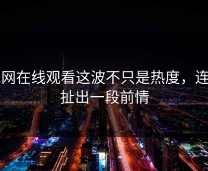 91网在线观看这波不只是热度，连带扯出一段前情