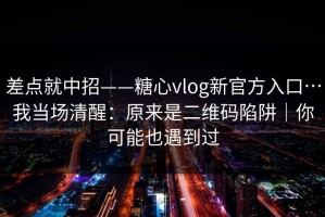 差点就中招——糖心vlog新官方入口…我当场清醒：原来是二维码陷阱｜你可能也遇到过