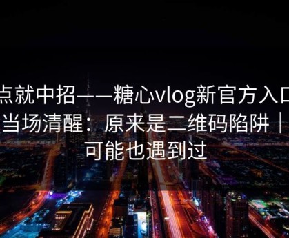 差点就中招——糖心vlog新官方入口…我当场清醒：原来是二维码陷阱｜你可能也遇到过