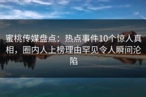 蜜桃传媒盘点：热点事件10个惊人真相，圈内人上榜理由罕见令人瞬间沦陷